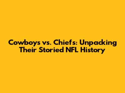 Cowboys vs. Chiefs: Unpacking Their Storied NFL History