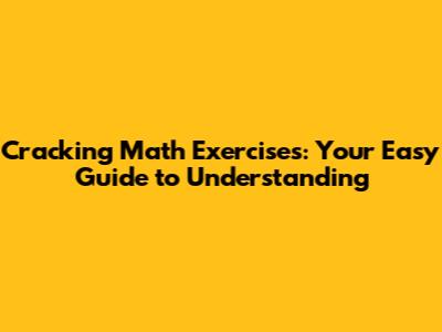 Cracking Math Exercises: Your Easy Guide to Understanding
