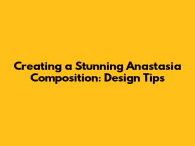 Creating a Stunning 'Anastasia' Composition: Design Tips