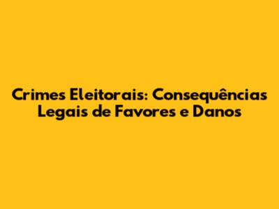 Crimes Eleitorais: Consequências Legais de Favores e Danos