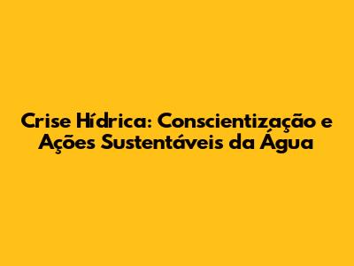 Crise Hídrica: Conscientização e Ações Sustentáveis da Água