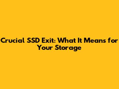 Crucial SSD Exit: What It Means for Your Storage