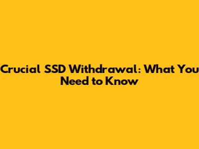 Crucial SSD Withdrawal: What You Need to Know