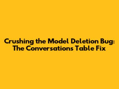Crushing the Model Deletion Bug: The 'Conversations' Table Fix