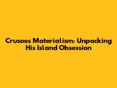 Crusoe's Materialism: Unpacking His Island Obsession