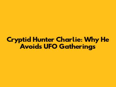 Cryptid Hunter Charlie: Why He Avoids UFO Gatherings