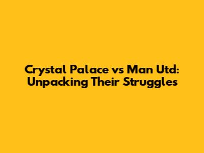 Crystal Palace vs Man Utd: Unpacking Their Struggles