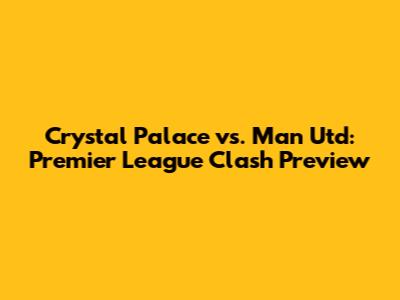 Crystal Palace vs. Man Utd: Premier League Clash Preview