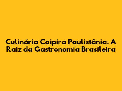 Culinária Caipira Paulistânia: A Raiz da Gastronomia Brasileira