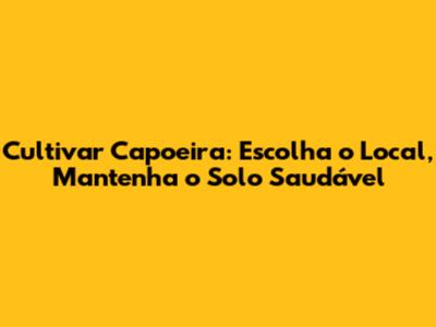 Cultivar Capoeira: Escolha o Local, Mantenha o Solo Saudável