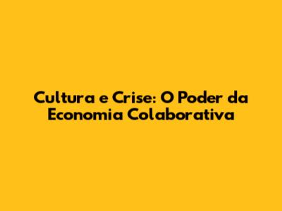 Cultura e Crise: O Poder da Economia Colaborativa