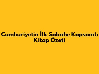 Cumhuriyetin İlk Sabahı: Kapsamlı Kitap Özeti