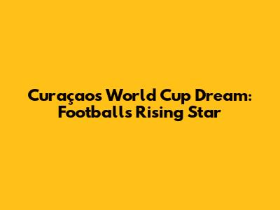 Curaçao's World Cup Dream: Football's Rising Star