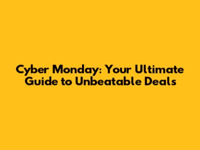 Cyber Monday: Your Ultimate Guide to Unbeatable Deals