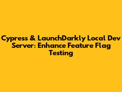 Cypress & LaunchDarkly Local Dev Server: Enhance Feature Flag Testing