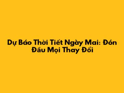 Dự Báo Thời Tiết Ngày Mai: Đón Đầu Mọi Thay Đổi