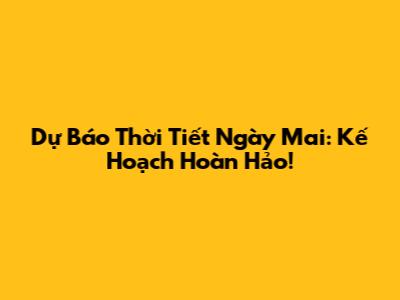 Dự Báo Thời Tiết Ngày Mai: Kế Hoạch Hoàn Hảo!