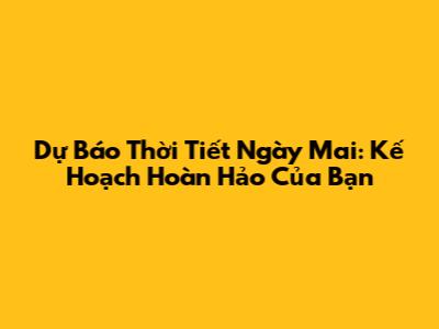 Dự Báo Thời Tiết Ngày Mai: Kế Hoạch Hoàn Hảo Của Bạn