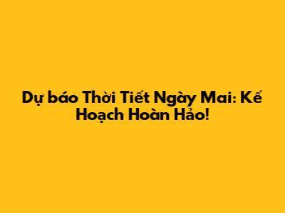Dự báo Thời Tiết Ngày Mai: Kế Hoạch Hoàn Hảo!