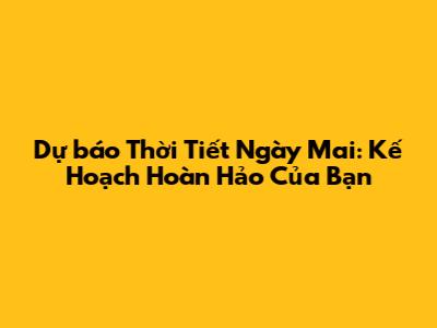 Dự báo Thời Tiết Ngày Mai: Kế Hoạch Hoàn Hảo Của Bạn