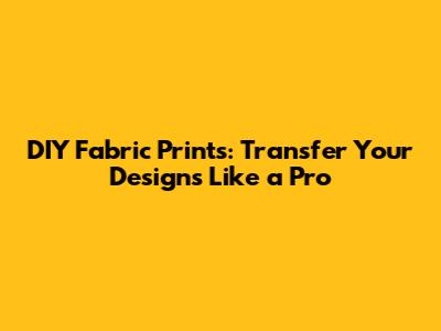DIY Fabric Prints: Transfer Your Designs Like a Pro