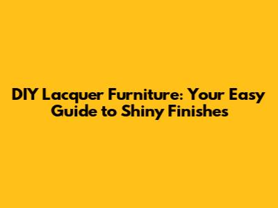 DIY Lacquer Furniture: Your Easy Guide to Shiny Finishes