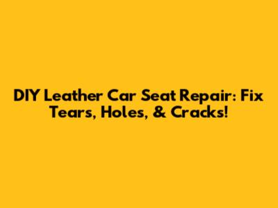 DIY Leather Car Seat Repair: Fix Tears, Holes, & Cracks!