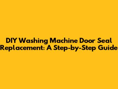 DIY Washing Machine Door Seal Replacement: A Step-by-Step Guide