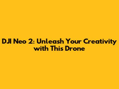 DJI Neo 2: Unleash Your Creativity with This Drone