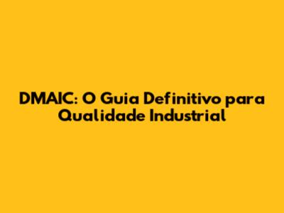 DMAIC: O Guia Definitivo para Qualidade Industrial