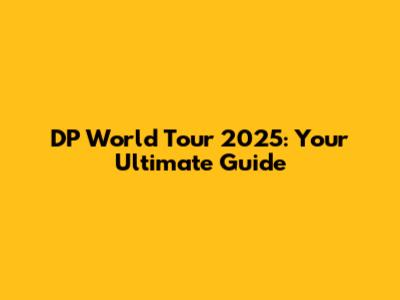 DP World Tour 2025: Your Ultimate Guide
