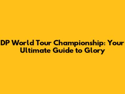 DP World Tour Championship: Your Ultimate Guide to Glory