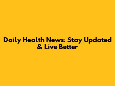 Daily Health News: Stay Updated & Live Better