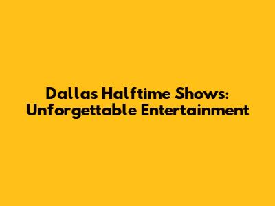 Dallas Halftime Shows: Unforgettable Entertainment