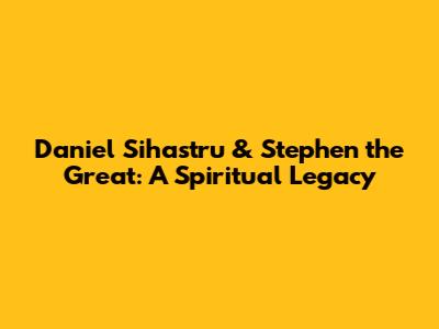 Daniel Sihastru & Stephen the Great: A Spiritual Legacy