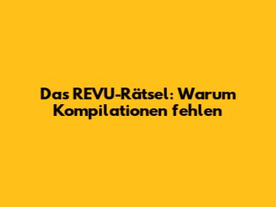 Das REVU-Rätsel: Warum Kompilationen fehlen