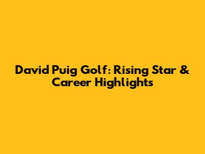 David Puig Golf: Rising Star & Career Highlights