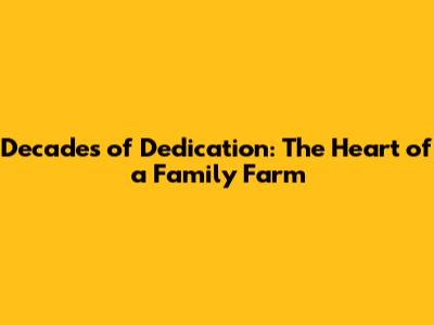Decades of Dedication: The Heart of a Family Farm