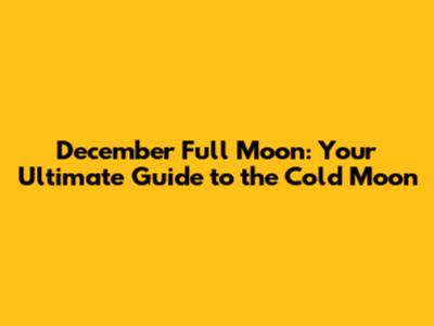 December Full Moon: Your Ultimate Guide to the Cold Moon