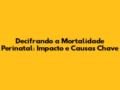 Decifrando a Mortalidade Perinatal: Impacto e Causas Chave