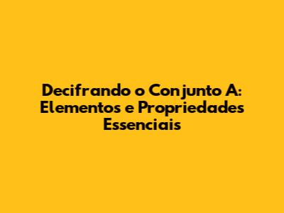 Decifrando o Conjunto A: Elementos e Propriedades Essenciais