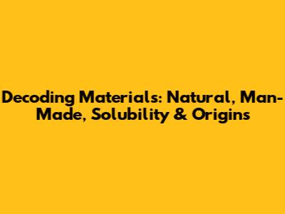 Decoding Materials: Natural, Man-Made, Solubility & Origins