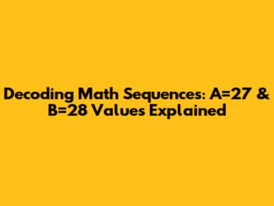 Decoding Math Sequences: A=27 & B=28 Values Explained