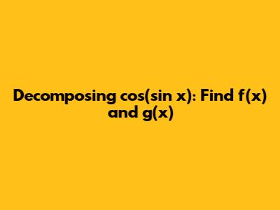 Decomposing cos(sin x): Find f(x) and g(x)