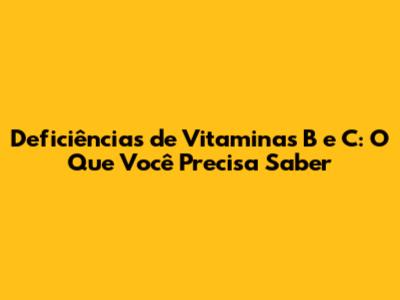 Deficiências de Vitaminas B e C: O Que Você Precisa Saber