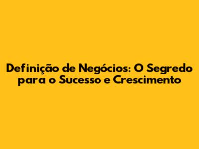 Definição de Negócios: O Segredo para o Sucesso e Crescimento