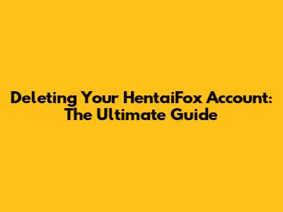 Deleting Your HentaiFox Account: The Ultimate Guide