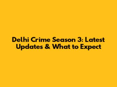 Delhi Crime Season 3: Latest Updates & What to Expect
