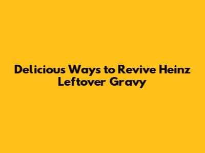 Delicious Ways to Revive Heinz Leftover Gravy