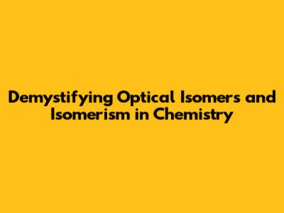 Demystifying Optical Isomers and Isomerism in Chemistry